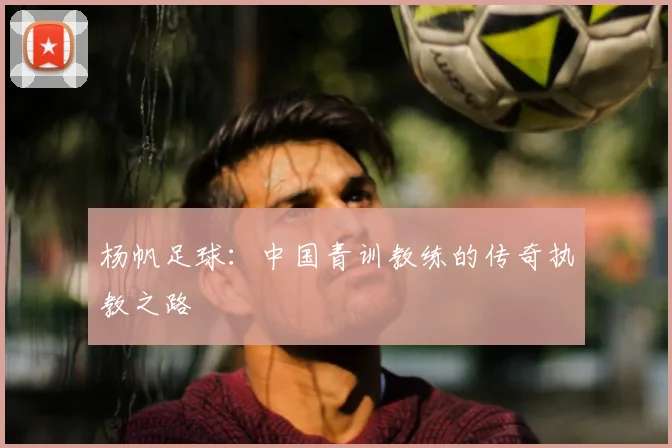 杨帆足球：中国青训教练的传奇执教之路