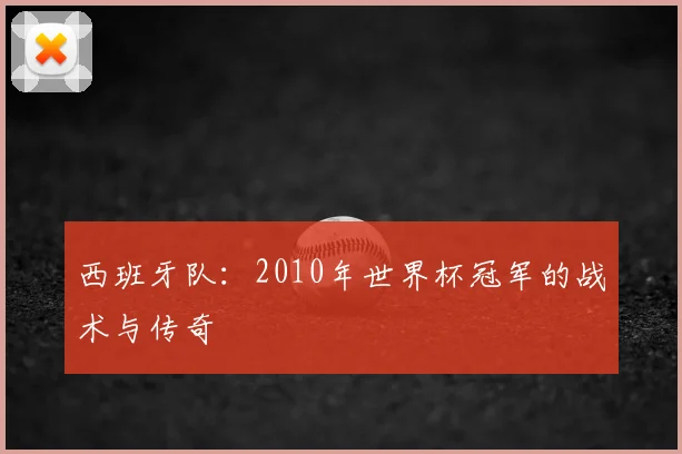 西班牙队:2010年世界杯冠军的战术与传奇