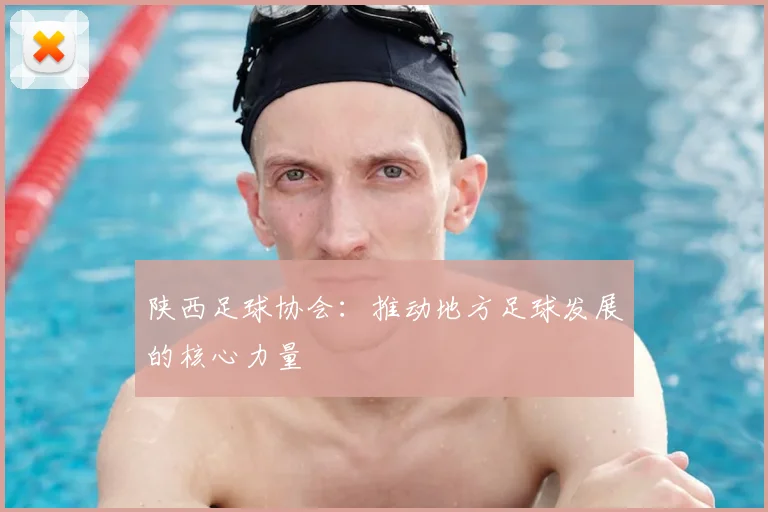 陕西足球协会:推动地方足球发展的核心力量