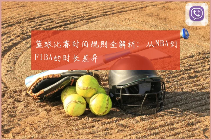 篮球比赛时间规则全解析:从NBA到FIBA的时长差异