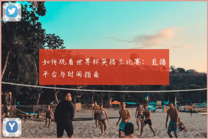 如何观看世界杯英格兰比赛：直播平台与时间指南