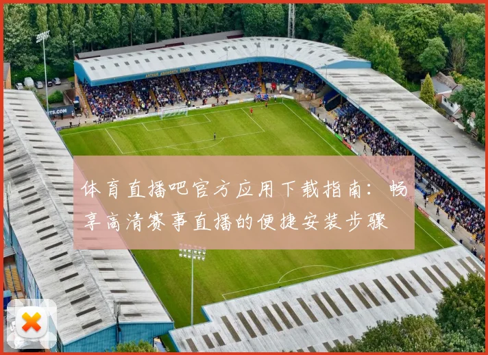 体育直播吧官方应用下载指南:畅享高清赛事直播的便捷安装步骤