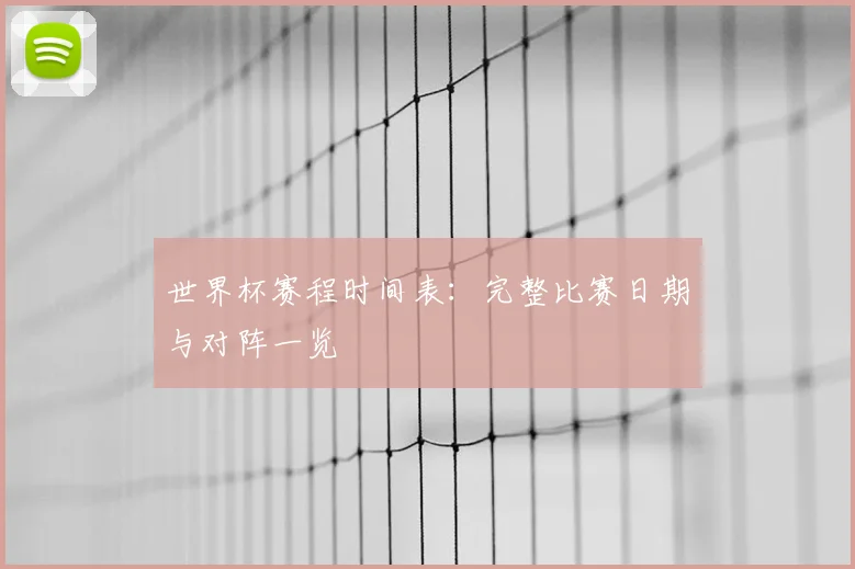 世界杯赛程时间表:完整比赛日期与对阵一览
