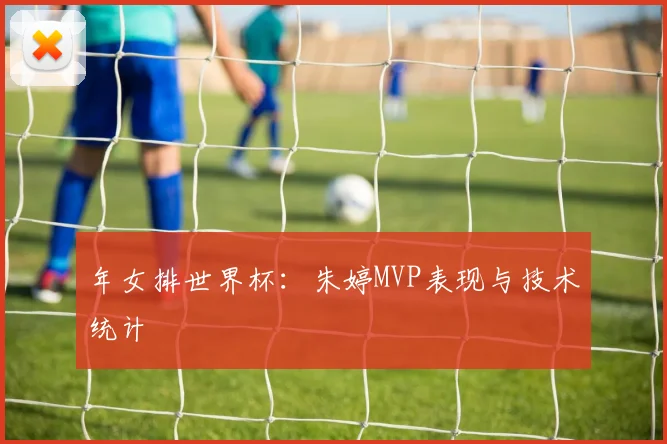 年女排世界杯:朱婷MVP表现与技术统计