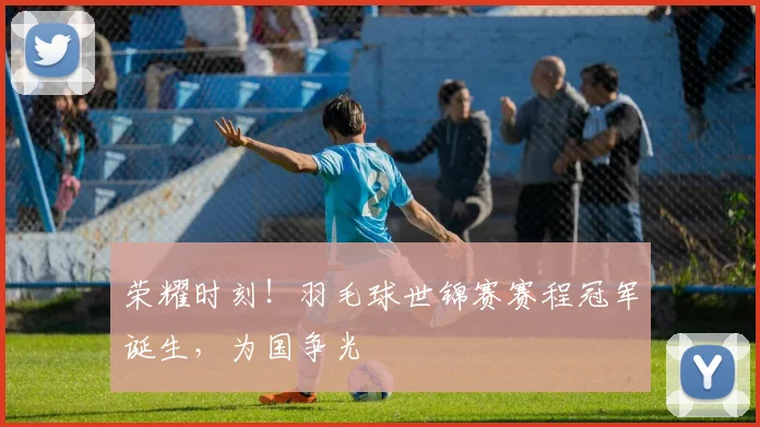 荣耀时刻!羽毛球世锦赛赛程冠军诞生,为国争光