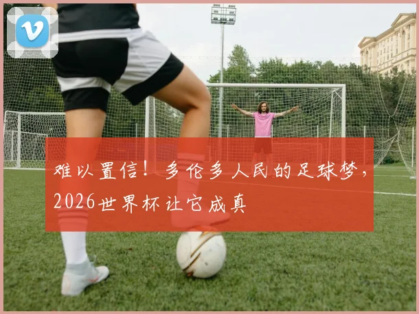 难以置信！多伦多人民的足球梦，2026世界杯让它成真