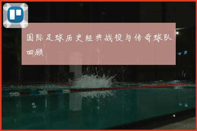 国际足球历史经典战役与传奇球队回顾