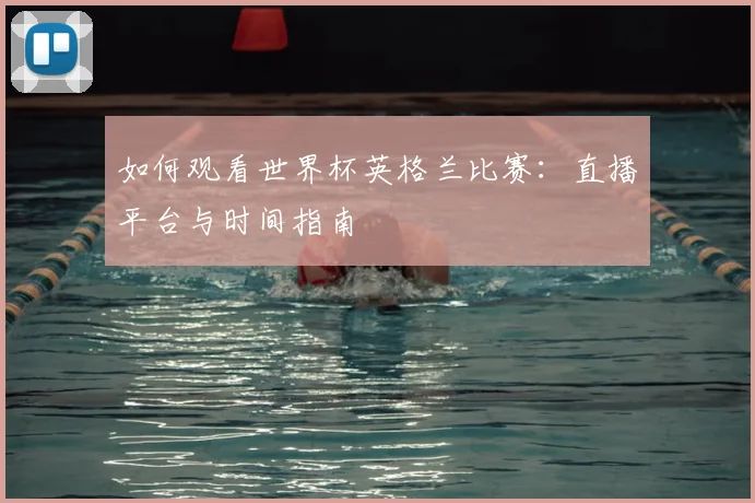 如何观看世界杯英格兰比赛：直播平台与时间指南