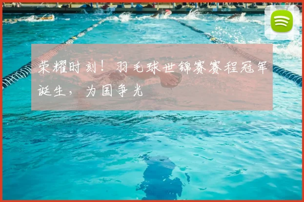 荣耀时刻!羽毛球世锦赛赛程冠军诞生,为国争光