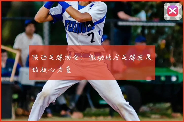 陕西足球协会:推动地方足球发展的核心力量